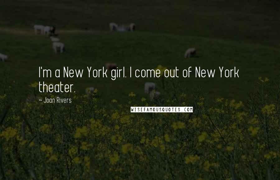 Joan Rivers Quotes: I'm a New York girl. I come out of New York theater.