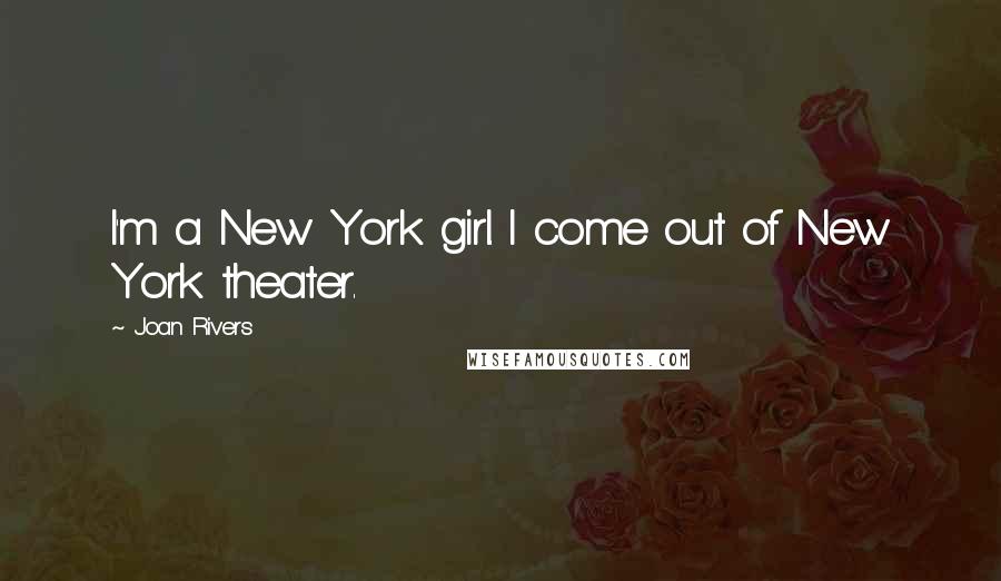 Joan Rivers Quotes: I'm a New York girl. I come out of New York theater.