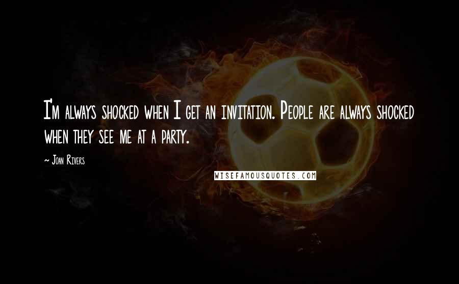 Joan Rivers Quotes: I'm always shocked when I get an invitation. People are always shocked when they see me at a party.