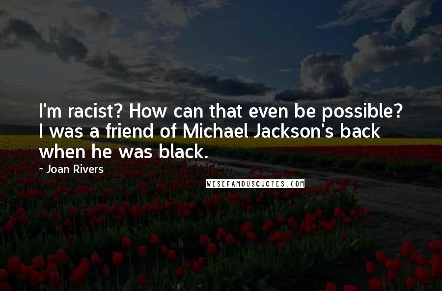 Joan Rivers Quotes: I'm racist? How can that even be possible? I was a friend of Michael Jackson's back when he was black.