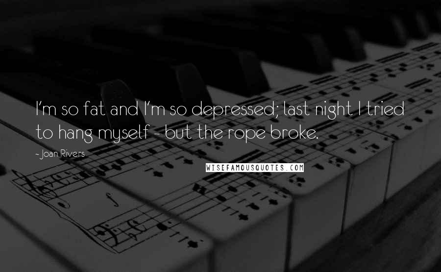 Joan Rivers Quotes: I'm so fat and I'm so depressed; last night I tried to hang myself - but the rope broke.