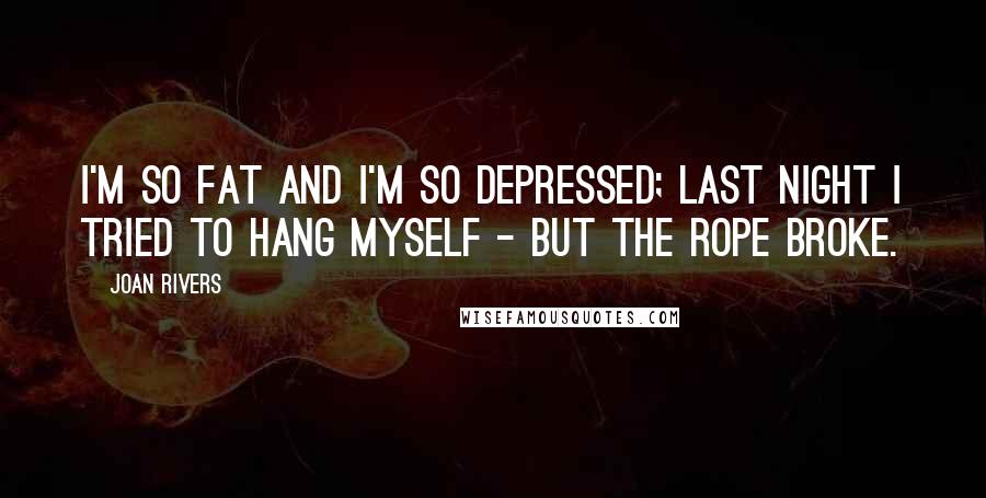 Joan Rivers Quotes: I'm so fat and I'm so depressed; last night I tried to hang myself - but the rope broke.