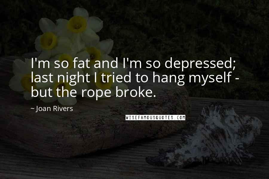 Joan Rivers Quotes: I'm so fat and I'm so depressed; last night I tried to hang myself - but the rope broke.