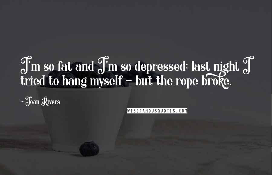 Joan Rivers Quotes: I'm so fat and I'm so depressed; last night I tried to hang myself - but the rope broke.