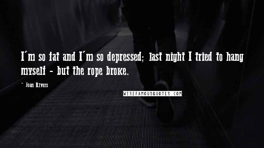 Joan Rivers Quotes: I'm so fat and I'm so depressed; last night I tried to hang myself - but the rope broke.