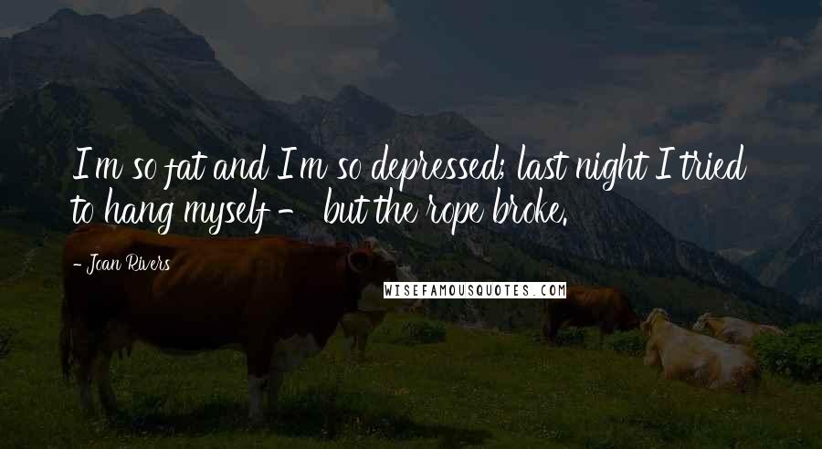 Joan Rivers Quotes: I'm so fat and I'm so depressed; last night I tried to hang myself - but the rope broke.