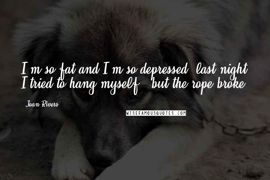 Joan Rivers Quotes: I'm so fat and I'm so depressed; last night I tried to hang myself - but the rope broke.