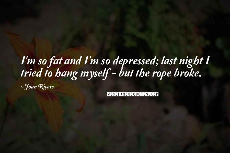 Joan Rivers Quotes: I'm so fat and I'm so depressed; last night I tried to hang myself - but the rope broke.