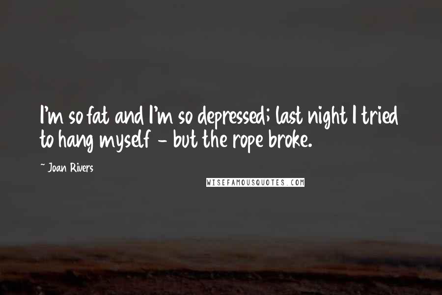 Joan Rivers Quotes: I'm so fat and I'm so depressed; last night I tried to hang myself - but the rope broke.
