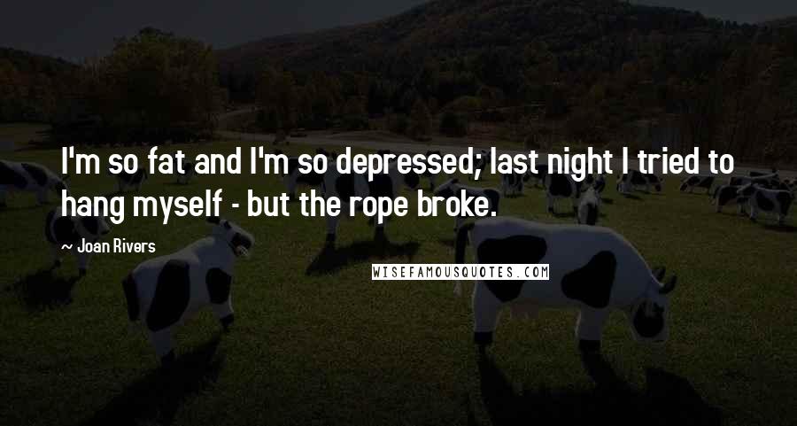 Joan Rivers Quotes: I'm so fat and I'm so depressed; last night I tried to hang myself - but the rope broke.