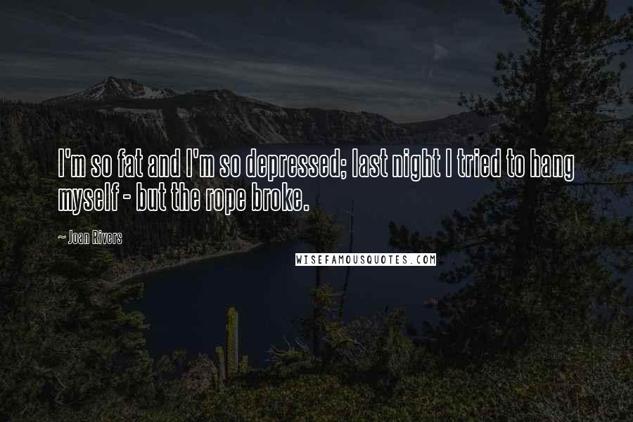 Joan Rivers Quotes: I'm so fat and I'm so depressed; last night I tried to hang myself - but the rope broke.