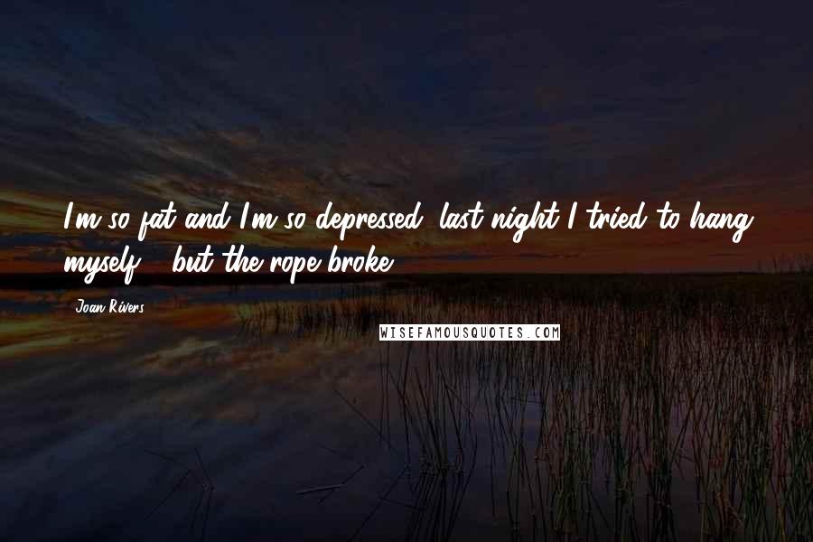 Joan Rivers Quotes: I'm so fat and I'm so depressed; last night I tried to hang myself - but the rope broke.