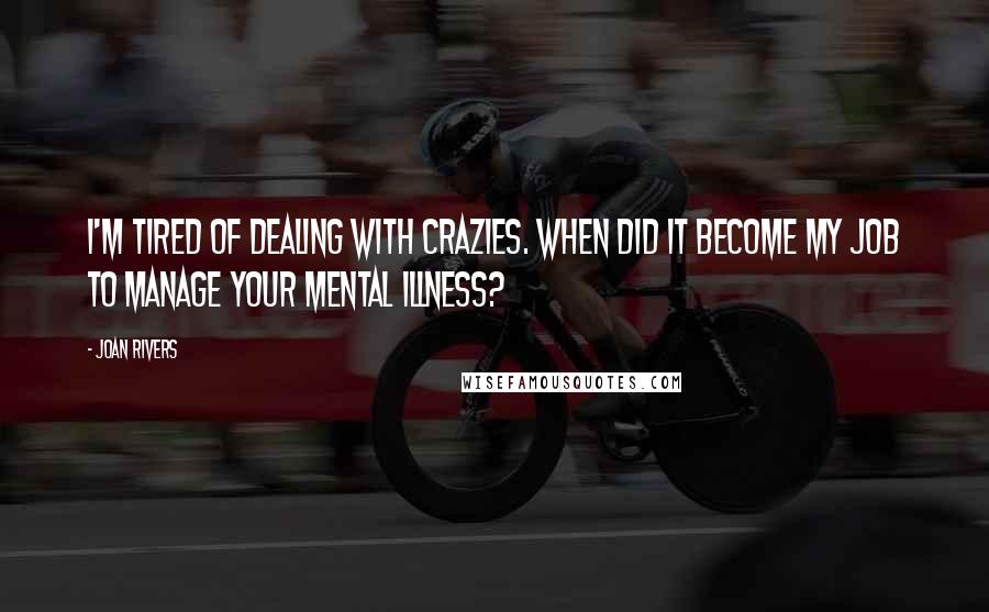 Joan Rivers Quotes: I'm tired of dealing with crazies. When did it become my job to manage your mental illness?