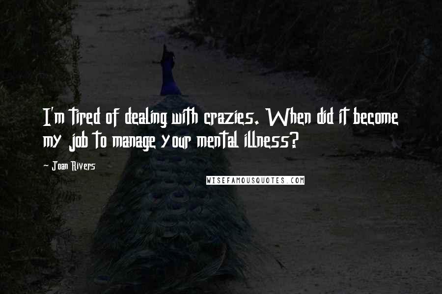 Joan Rivers Quotes: I'm tired of dealing with crazies. When did it become my job to manage your mental illness?