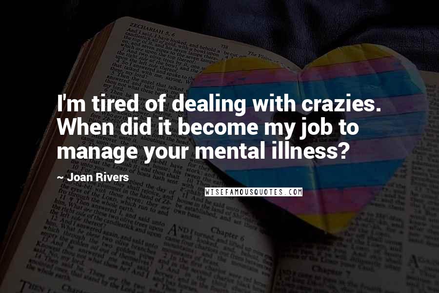 Joan Rivers Quotes: I'm tired of dealing with crazies. When did it become my job to manage your mental illness?