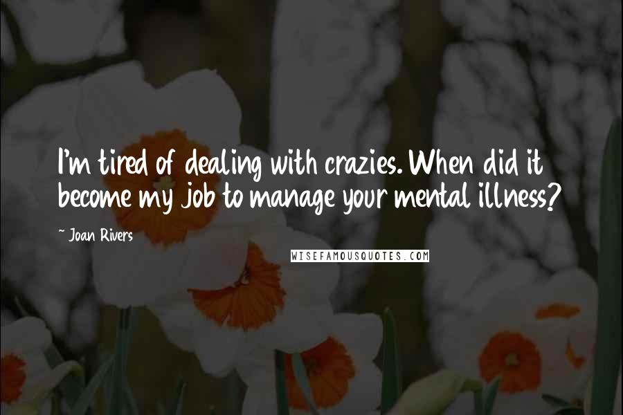 Joan Rivers Quotes: I'm tired of dealing with crazies. When did it become my job to manage your mental illness?