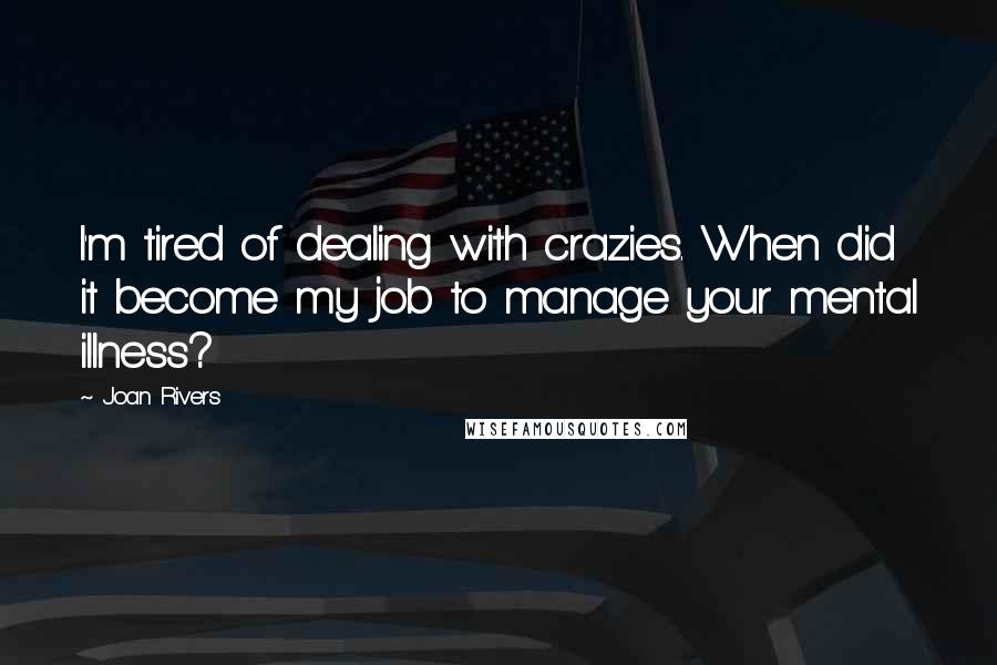 Joan Rivers Quotes: I'm tired of dealing with crazies. When did it become my job to manage your mental illness?