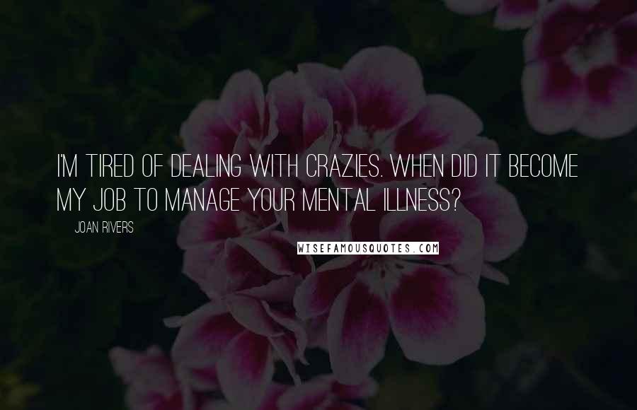 Joan Rivers Quotes: I'm tired of dealing with crazies. When did it become my job to manage your mental illness?