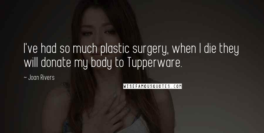 Joan Rivers Quotes: I've had so much plastic surgery, when I die they will donate my body to Tupperware.