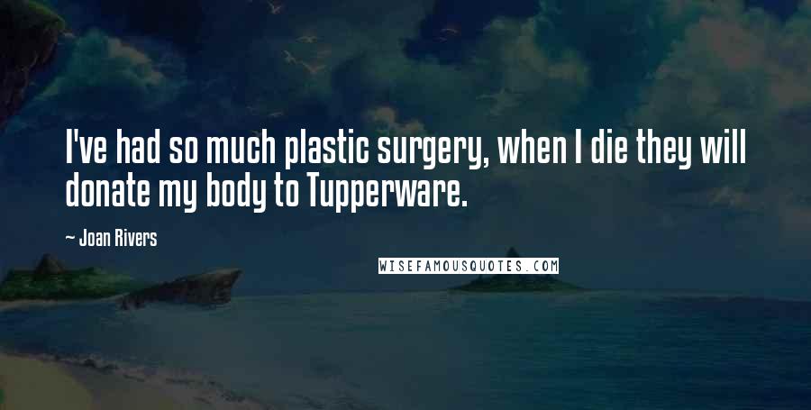 Joan Rivers Quotes: I've had so much plastic surgery, when I die they will donate my body to Tupperware.