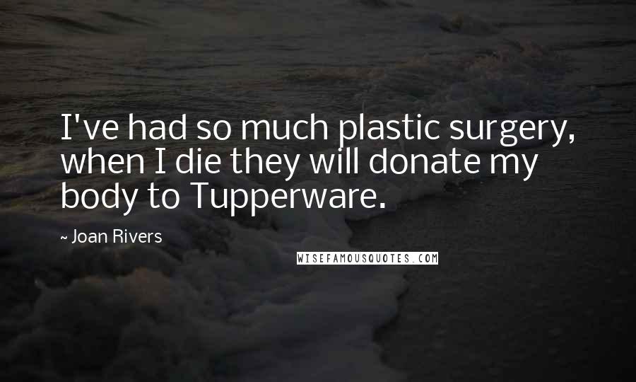 Joan Rivers Quotes: I've had so much plastic surgery, when I die they will donate my body to Tupperware.