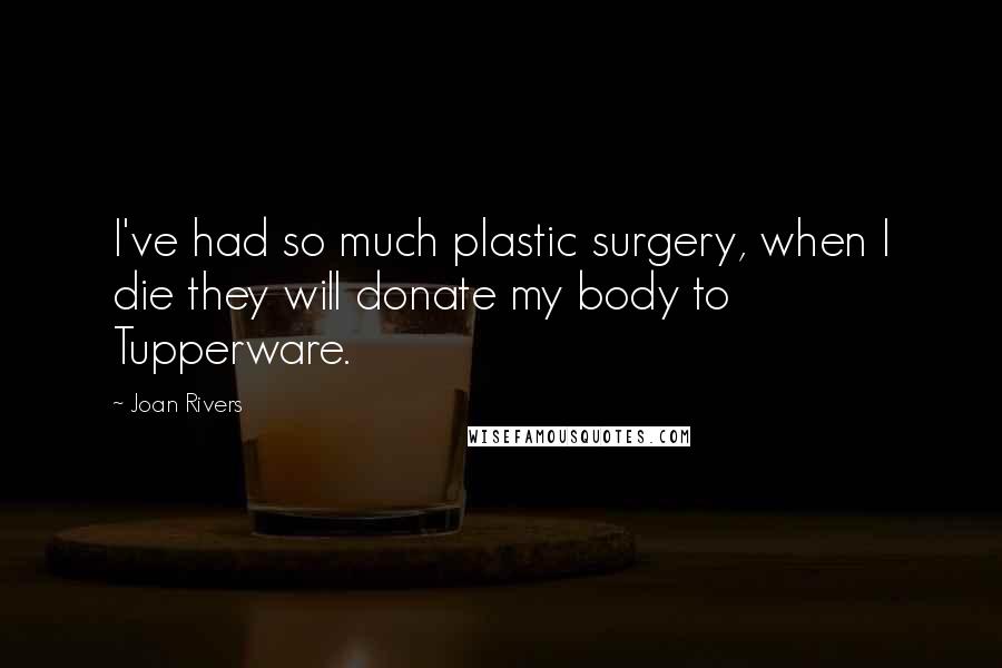 Joan Rivers Quotes: I've had so much plastic surgery, when I die they will donate my body to Tupperware.