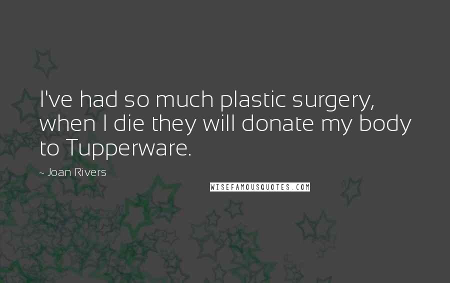 Joan Rivers Quotes: I've had so much plastic surgery, when I die they will donate my body to Tupperware.