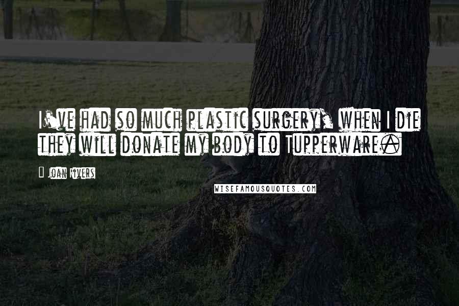 Joan Rivers Quotes: I've had so much plastic surgery, when I die they will donate my body to Tupperware.