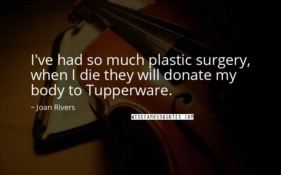 Joan Rivers Quotes: I've had so much plastic surgery, when I die they will donate my body to Tupperware.