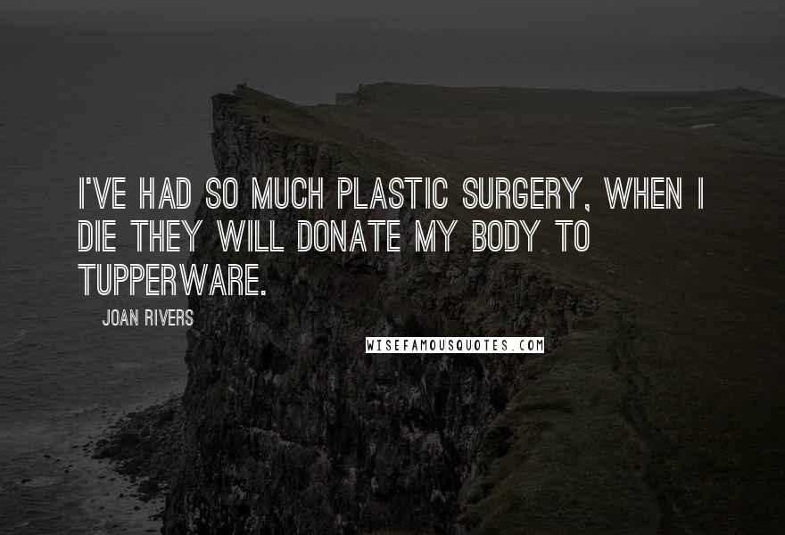 Joan Rivers Quotes: I've had so much plastic surgery, when I die they will donate my body to Tupperware.