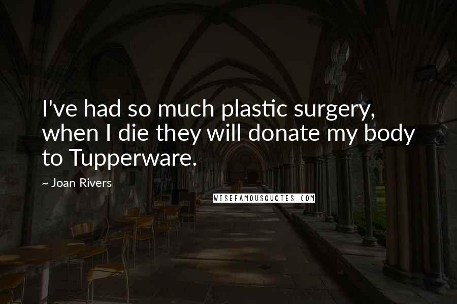 Joan Rivers Quotes: I've had so much plastic surgery, when I die they will donate my body to Tupperware.