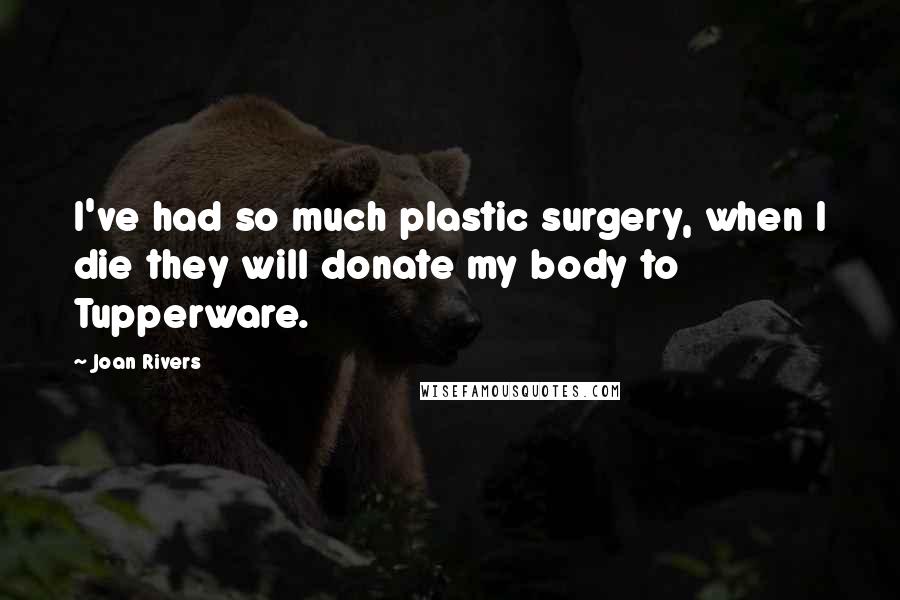 Joan Rivers Quotes: I've had so much plastic surgery, when I die they will donate my body to Tupperware.