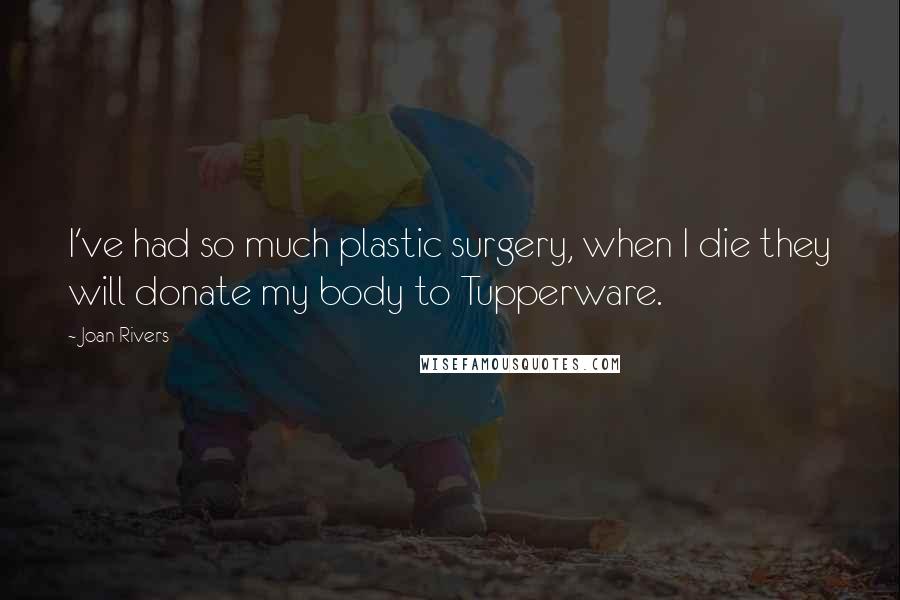 Joan Rivers Quotes: I've had so much plastic surgery, when I die they will donate my body to Tupperware.