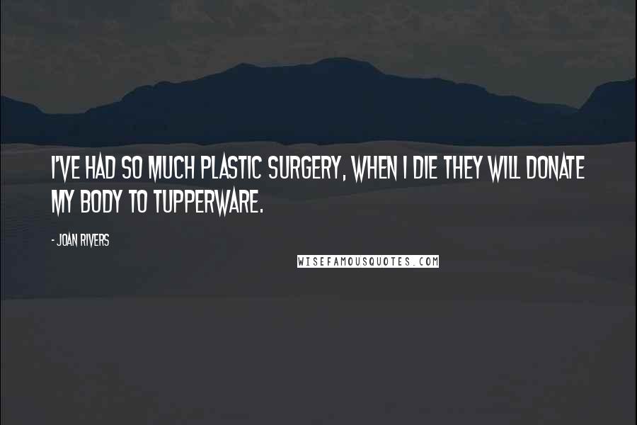 Joan Rivers Quotes: I've had so much plastic surgery, when I die they will donate my body to Tupperware.