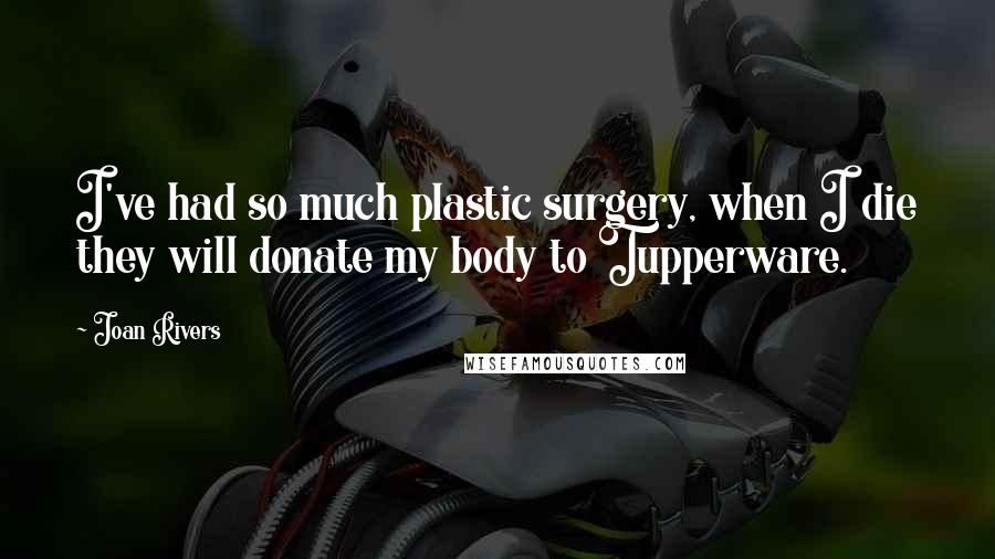 Joan Rivers Quotes: I've had so much plastic surgery, when I die they will donate my body to Tupperware.