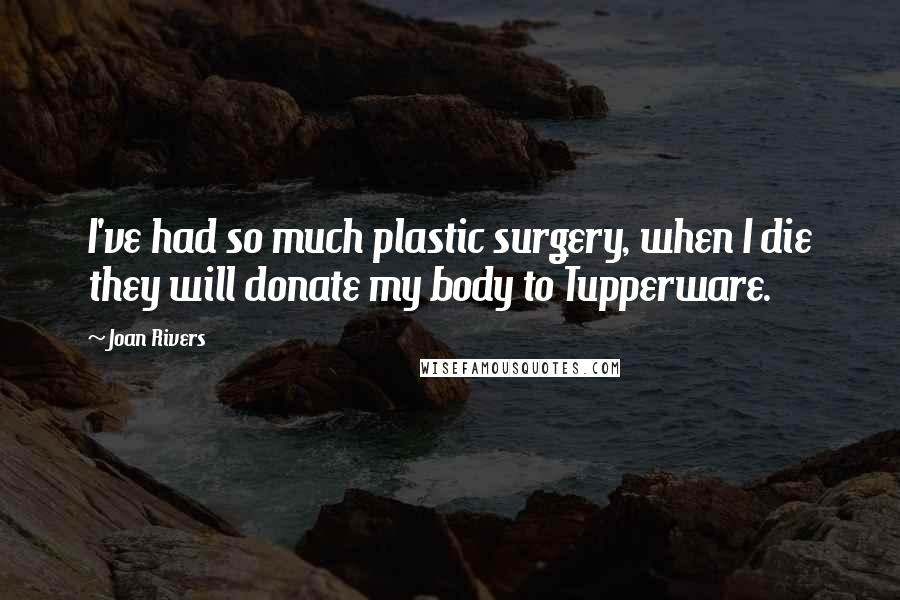 Joan Rivers Quotes: I've had so much plastic surgery, when I die they will donate my body to Tupperware.