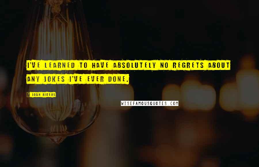 Joan Rivers Quotes: I've learned to have absolutely no regrets about any jokes I've ever done.