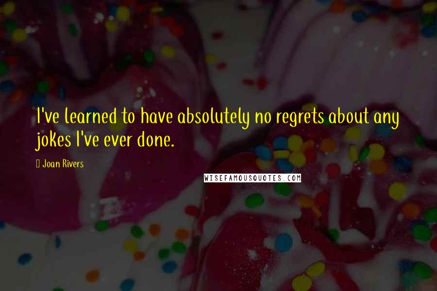 Joan Rivers Quotes: I've learned to have absolutely no regrets about any jokes I've ever done.