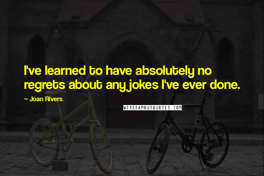 Joan Rivers Quotes: I've learned to have absolutely no regrets about any jokes I've ever done.