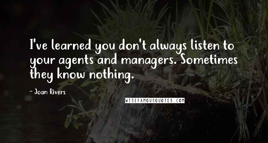 Joan Rivers Quotes: I've learned you don't always listen to your agents and managers. Sometimes they know nothing.