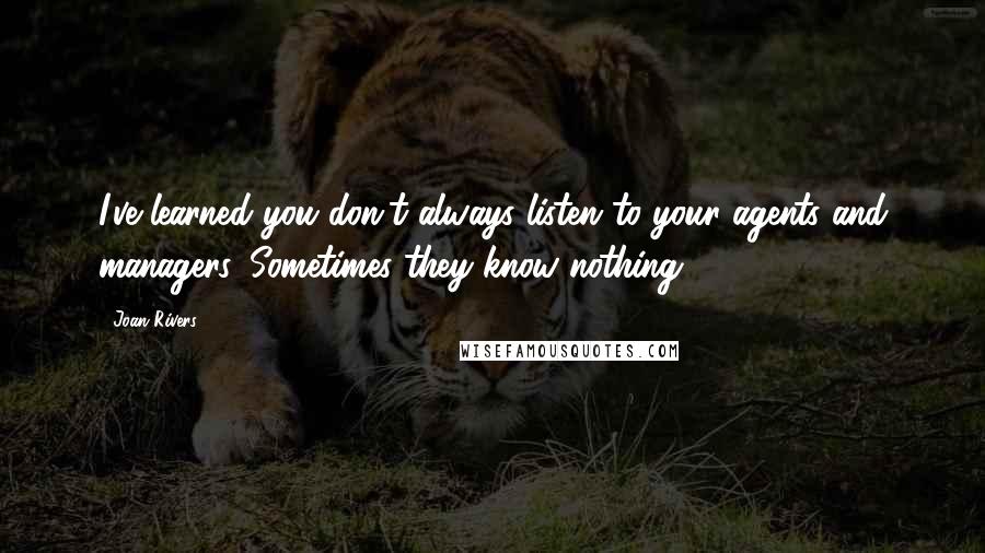 Joan Rivers Quotes: I've learned you don't always listen to your agents and managers. Sometimes they know nothing.