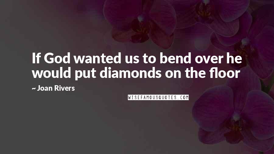 Joan Rivers Quotes: If God wanted us to bend over he would put diamonds on the floor