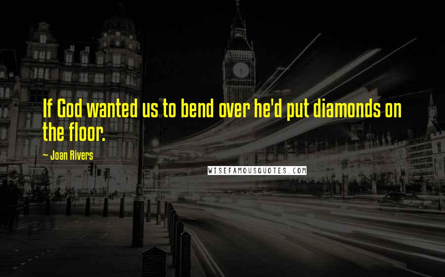 Joan Rivers Quotes: If God wanted us to bend over he'd put diamonds on the floor.