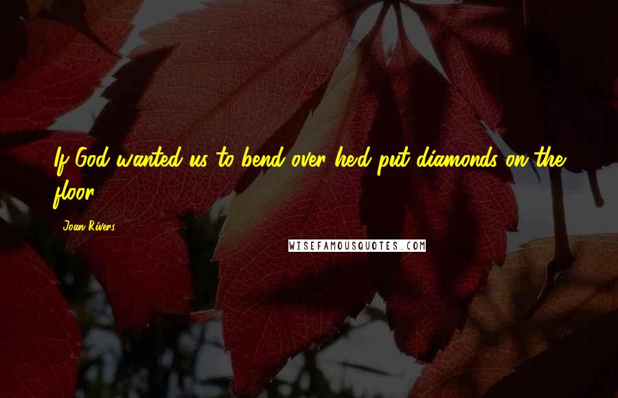 Joan Rivers Quotes: If God wanted us to bend over he'd put diamonds on the floor.