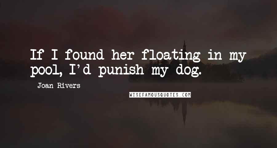 Joan Rivers Quotes: If I found her floating in my pool, I'd punish my dog.