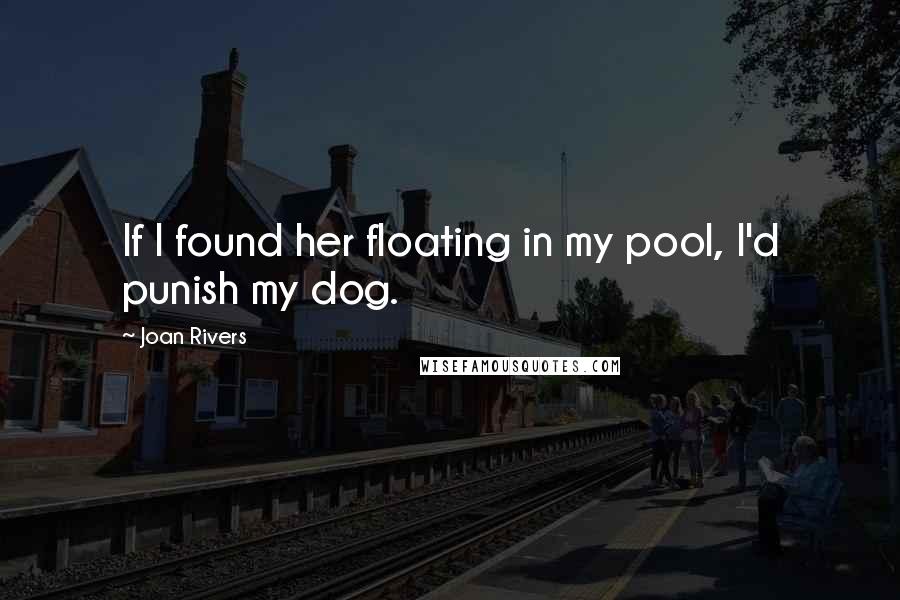 Joan Rivers Quotes: If I found her floating in my pool, I'd punish my dog.