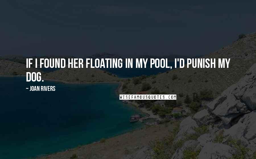 Joan Rivers Quotes: If I found her floating in my pool, I'd punish my dog.