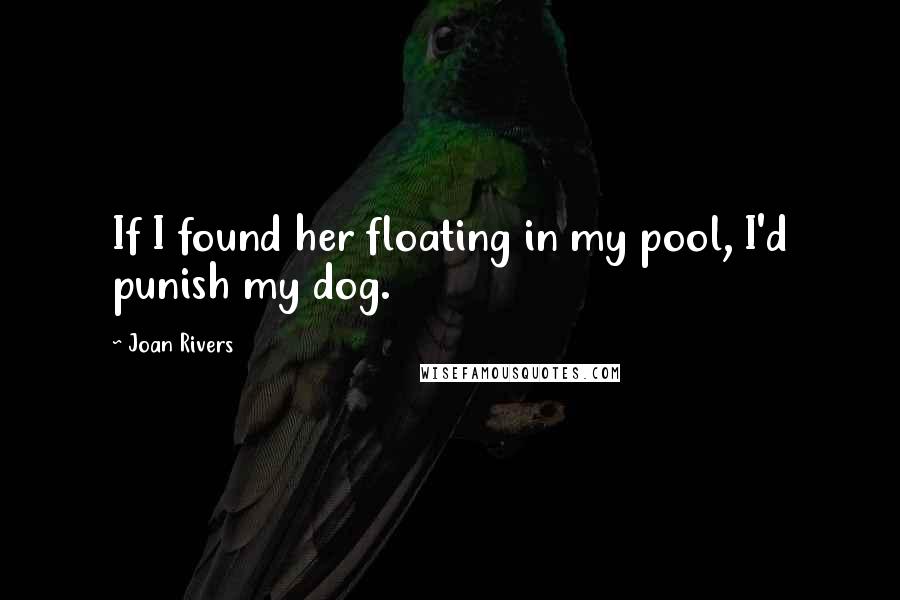 Joan Rivers Quotes: If I found her floating in my pool, I'd punish my dog.