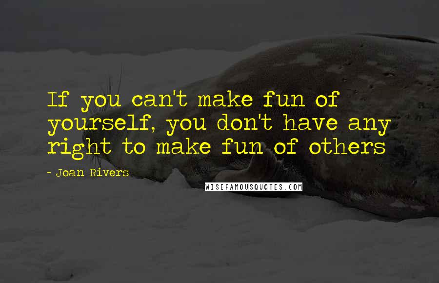 Joan Rivers Quotes: If you can't make fun of yourself, you don't have any right to make fun of others