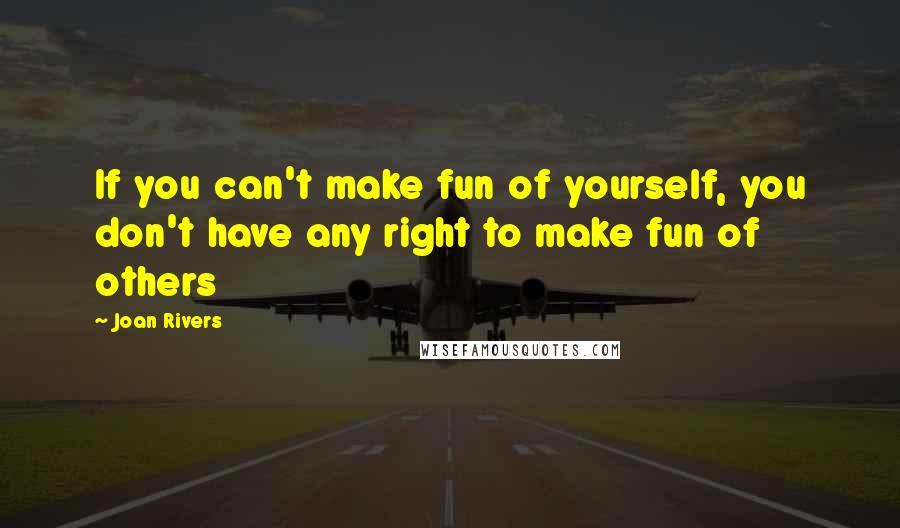 Joan Rivers Quotes: If you can't make fun of yourself, you don't have any right to make fun of others